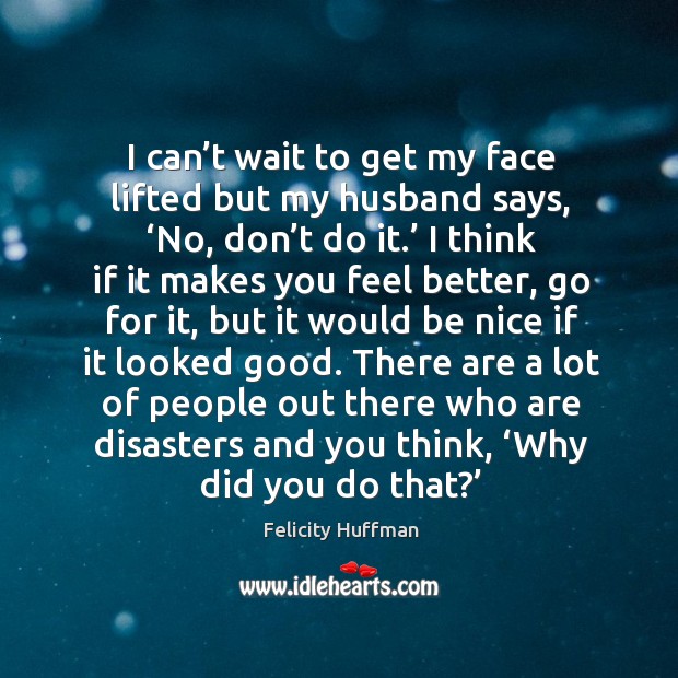 I can’t wait to get my face lifted but my husband says, ‘no, don’t do it.’ Felicity Huffman Picture Quote
