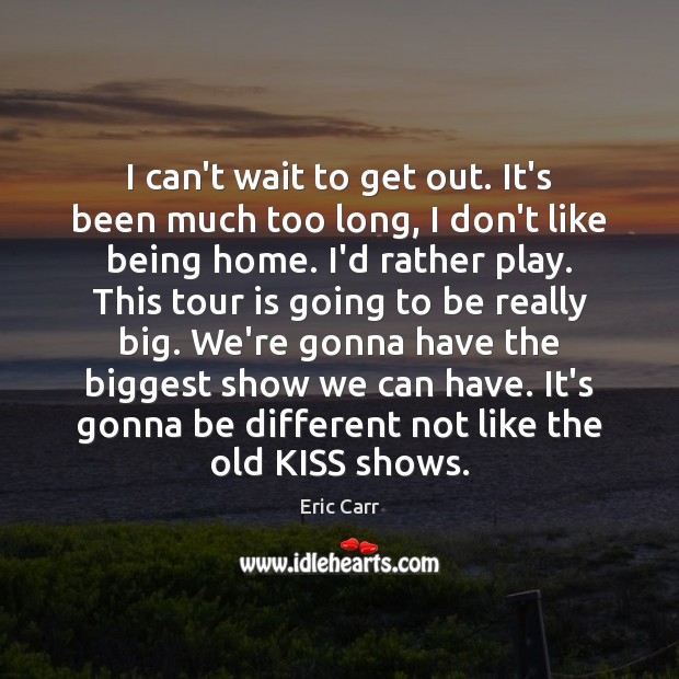 I can’t wait to get out. It’s been much too long, I Eric Carr Picture Quote