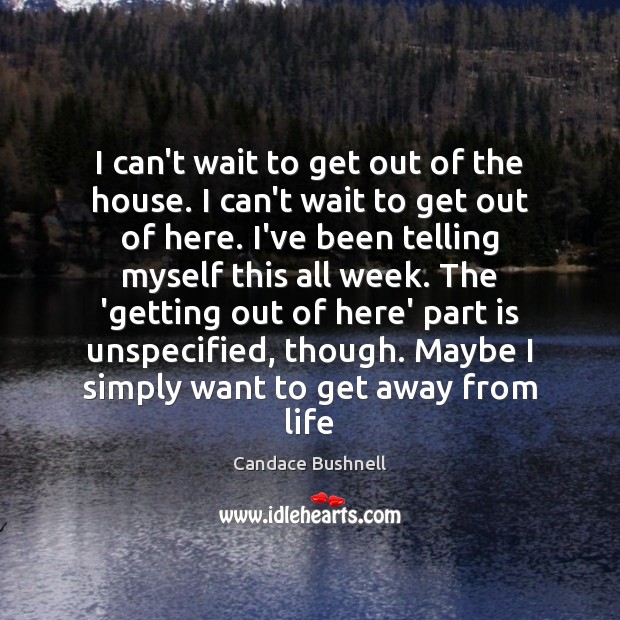 I can’t wait to get out of the house. I can’t wait Candace Bushnell Picture Quote