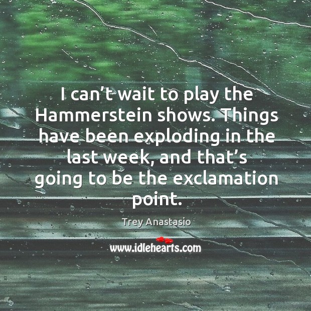I can’t wait to play the hammerstein shows. Things have been exploding in the last week Image