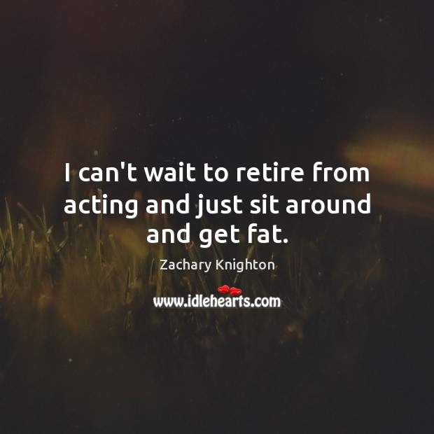 I can’t wait to retire from acting and just sit around and get fat. Zachary Knighton Picture Quote