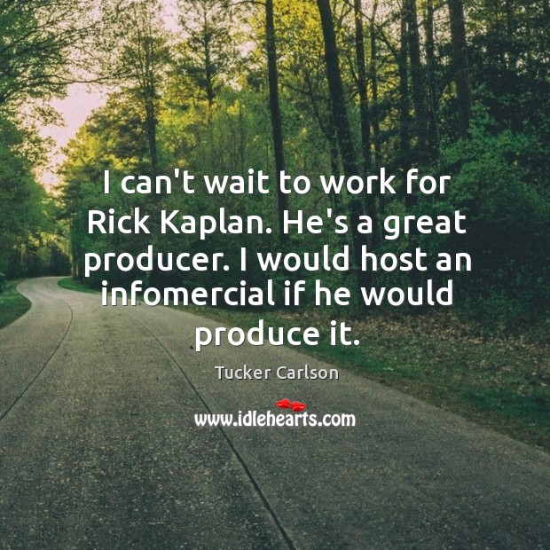 I can’t wait to work for Rick Kaplan. He’s a great producer. Image
