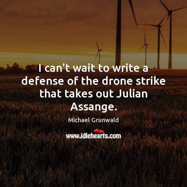 I can’t wait to write a defense of the drone strike that takes out Julian Assange. 
