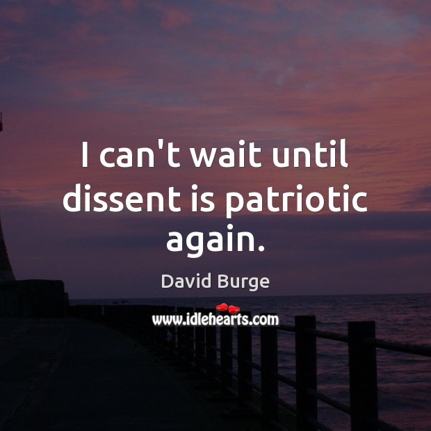 I can’t wait until dissent is patriotic again. David Burge Picture Quote
