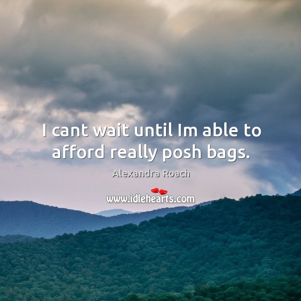 I cant wait until Im able to afford really posh bags. Alexandra Roach Picture Quote