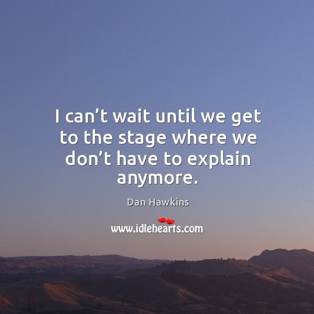 I can’t wait until we get to the stage where we don’t have to explain anymore. Dan Hawkins Picture Quote
