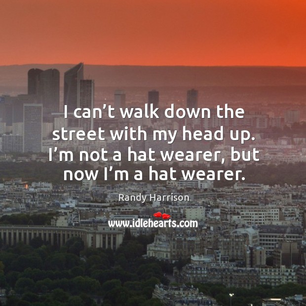 I can’t walk down the street with my head up. I’m not a hat wearer, but now I’m a hat wearer. Randy Harrison Picture Quote