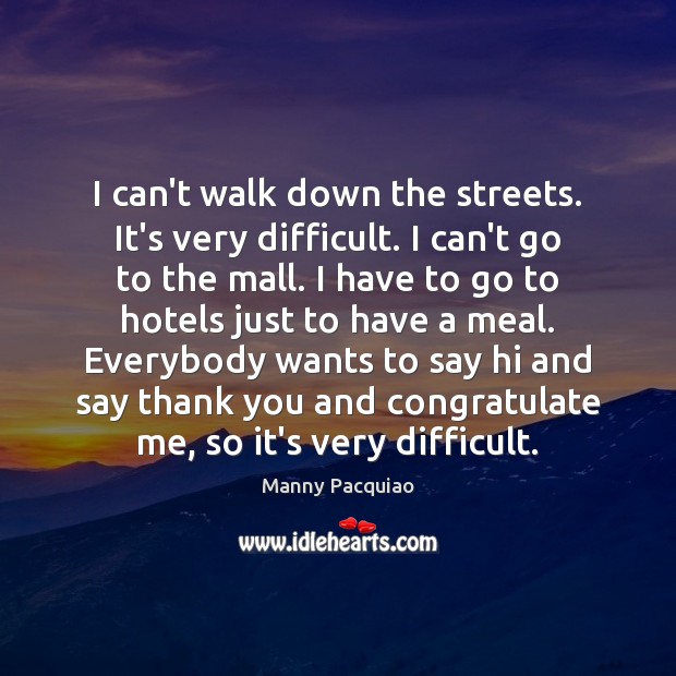 I can’t walk down the streets. It’s very difficult. I can’t go Image