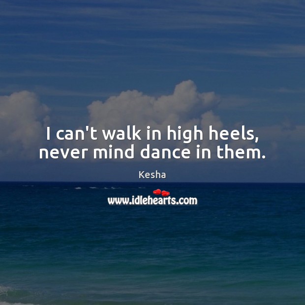 I can’t walk in high heels, never mind dance in them. Kesha Picture Quote