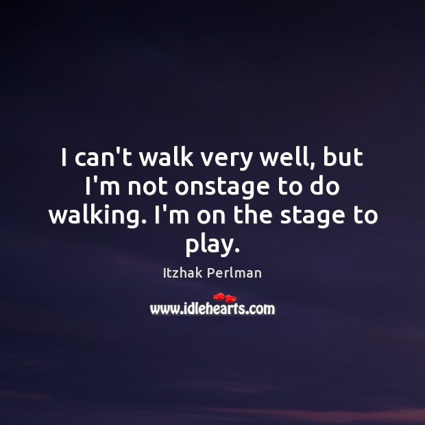I can’t walk very well, but I’m not onstage to do walking. I’m on the stage to play. Image