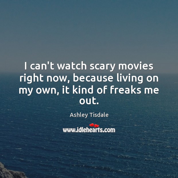 I can’t watch scary movies right now, because living on my own, it kind of freaks me out. Ashley Tisdale Picture Quote