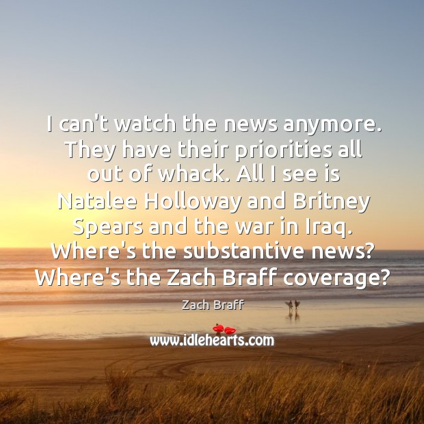 I can’t watch the news anymore. They have their priorities all out Zach Braff Picture Quote