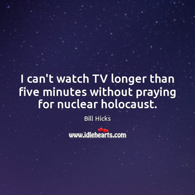 I can’t watch TV longer than five minutes without praying for nuclear holocaust. Bill Hicks Picture Quote