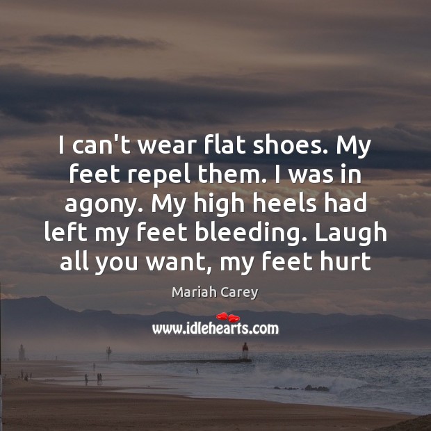 I can’t wear flat shoes. My feet repel them. I was in Mariah Carey Picture Quote