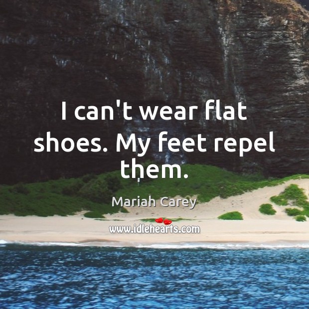 I can’t wear flat shoes. My feet repel them. Mariah Carey Picture Quote