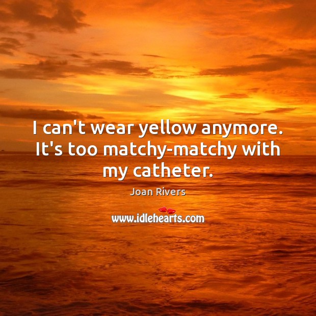 I can’t wear yellow anymore. It’s too matchy-matchy with my catheter. Joan Rivers Picture Quote