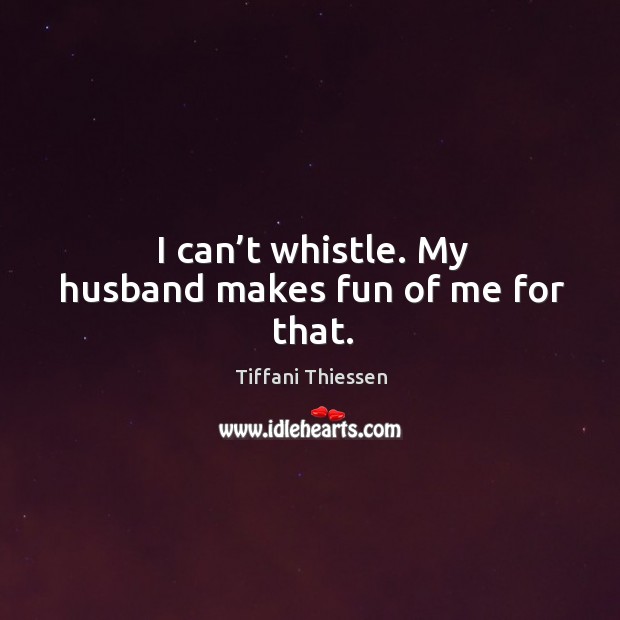 I can’t whistle. My husband makes fun of me for that. Image