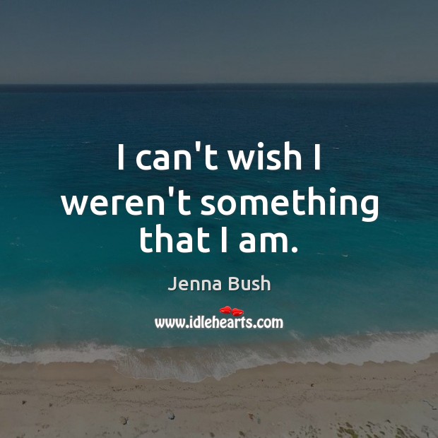 I can’t wish I weren’t something that I am. Jenna Bush Picture Quote