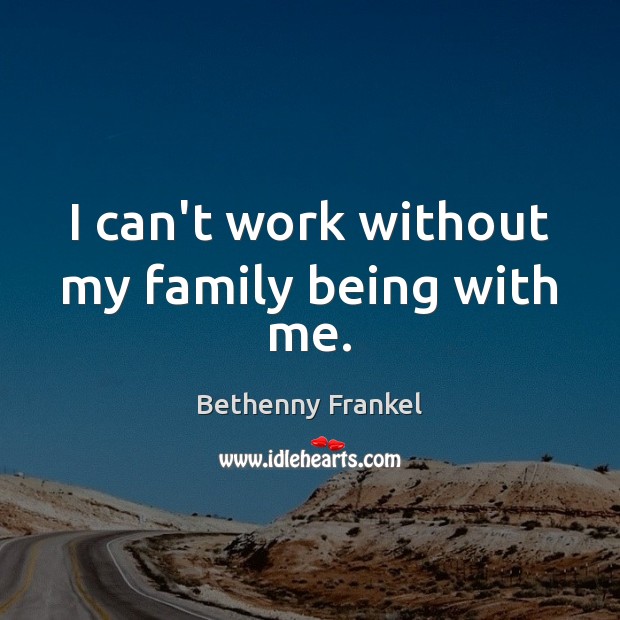 I can’t work without my family being with me. Bethenny Frankel Picture Quote