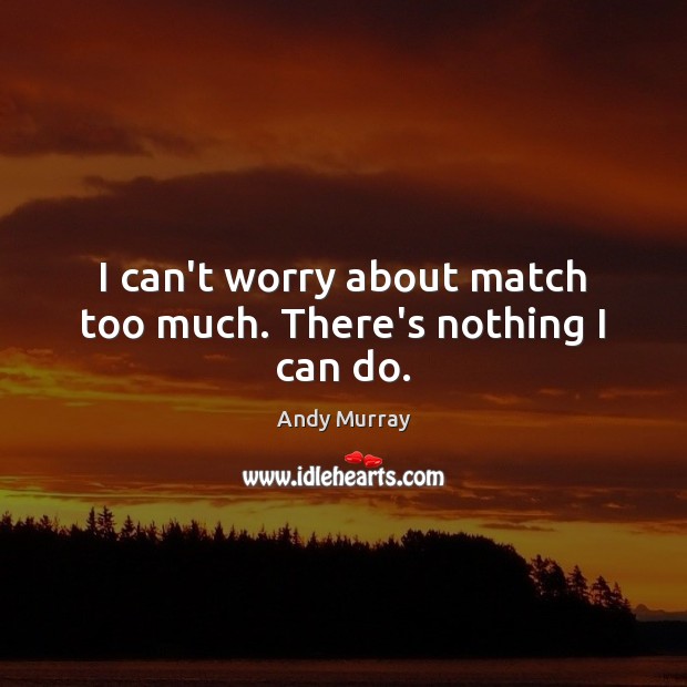 I can’t worry about match too much. There’s nothing I can do. Andy Murray Picture Quote