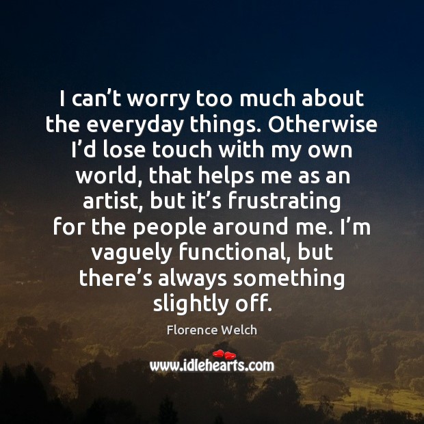 I can’t worry too much about the everyday things. Otherwise I’ Florence Welch Picture Quote
