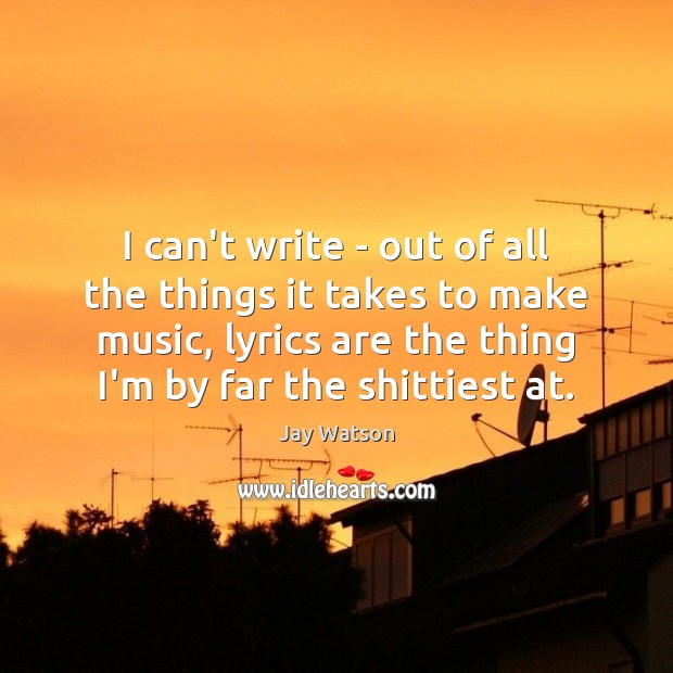 I can’t write – out of all the things it takes to Jay Watson Picture Quote
