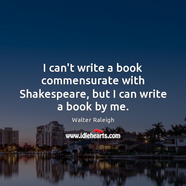 I can’t write a book commensurate with Shakespeare, but I can write a book by me. Walter Raleigh Picture Quote