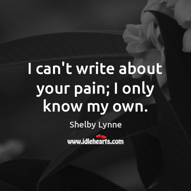 I can’t write about your pain; I only know my own. Shelby Lynne Picture Quote