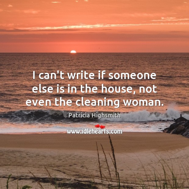 I can’t write if someone else is in the house, not even the cleaning woman. Patricia Highsmith Picture Quote