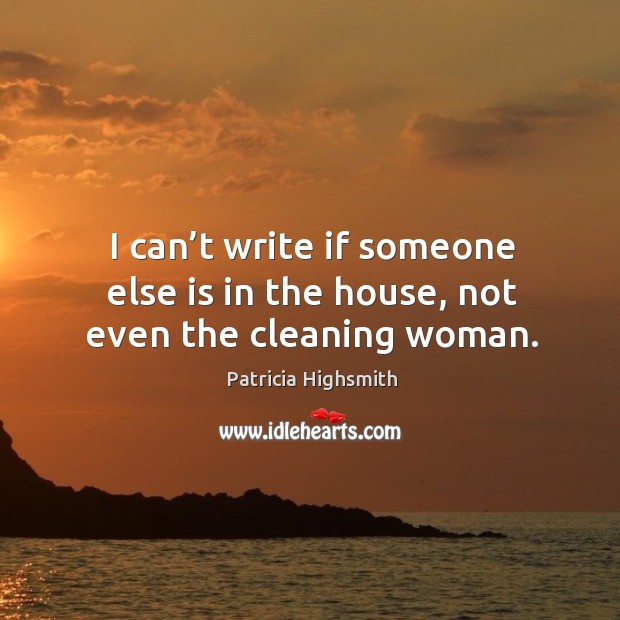 I can’t write if someone else is in the house, not even the cleaning woman. Patricia Highsmith Picture Quote