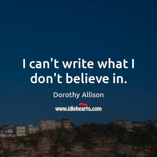 I can’t write what I don’t believe in. Dorothy Allison Picture Quote