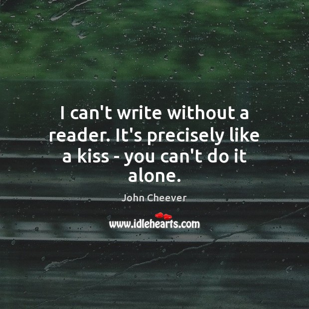 I can’t write without a reader. It’s precisely like a kiss – you can’t do it alone. John Cheever Picture Quote