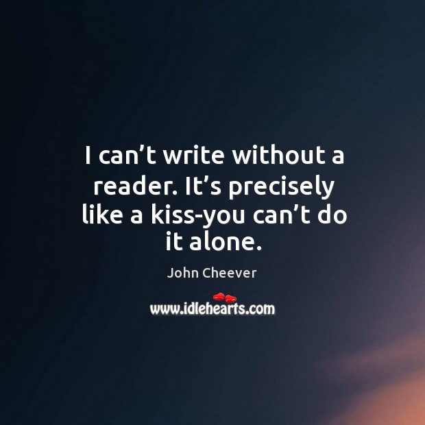 I can’t write without a reader. It’s precisely like a kiss-you can’t do it alone. John Cheever Picture Quote