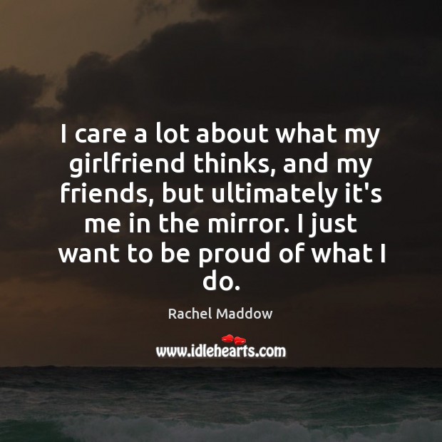 I care a lot about what my girlfriend thinks, and my friends, Proud Quotes Image