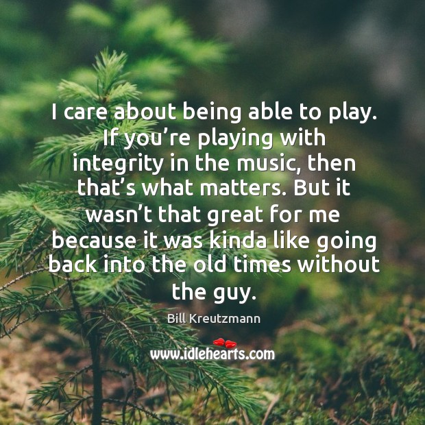 I care about being able to play. If you’re playing with integrity in the music Image