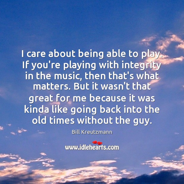 I care about being able to play. If you’re playing with integrity Bill Kreutzmann Picture Quote
