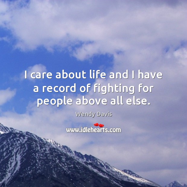 I care about life and I have a record of fighting for people above all else. Wendy Davis Picture Quote