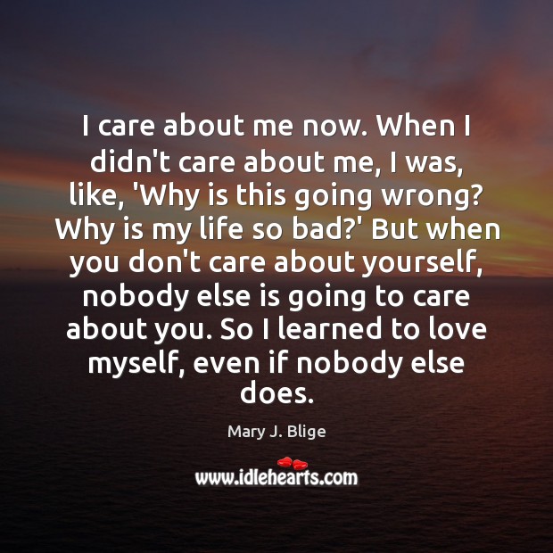 I care about me now. When I didn’t care about me, I Mary J. Blige Picture Quote