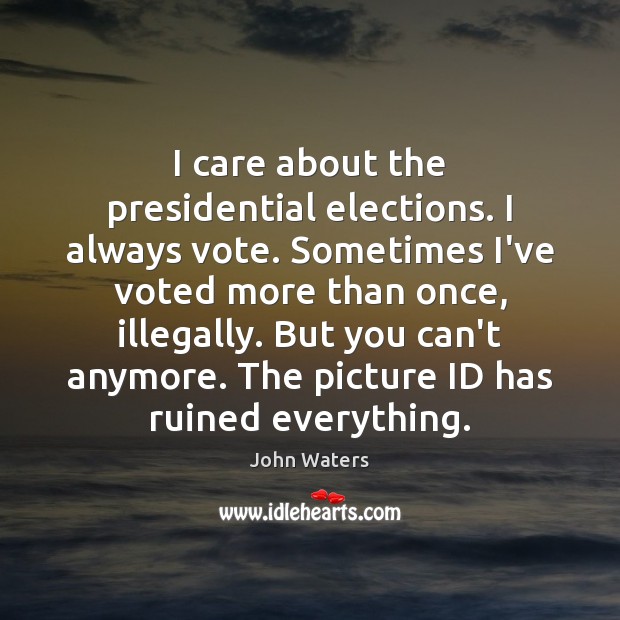 I care about the presidential elections. I always vote. Sometimes I’ve voted John Waters Picture Quote