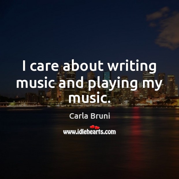 I care about writing music and playing my music. Carla Bruni Picture Quote