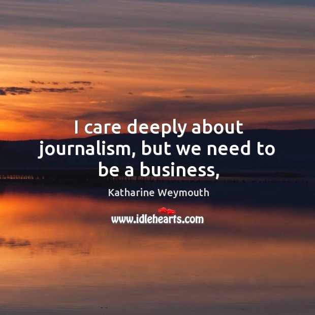 I care deeply about journalism, but we need to be a business, Katharine Weymouth Picture Quote