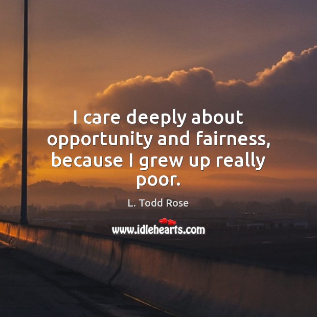 I care deeply about opportunity and fairness, because I grew up really poor. L. Todd Rose Picture Quote