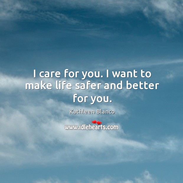 I care for you. I want to make life safer and better for you. Kathleen Blanco Picture Quote