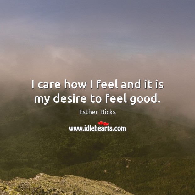 I care how I feel and it is my desire to feel good. Esther Hicks Picture Quote
