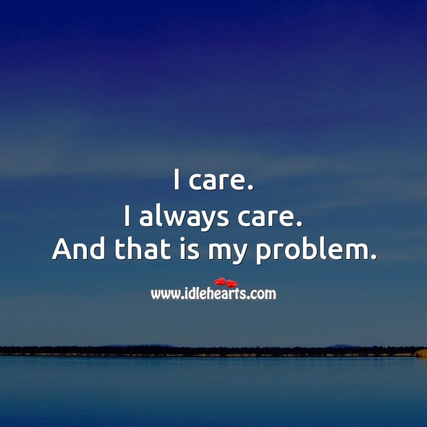 I care. I always care. And that is my problem. Care Quotes Image