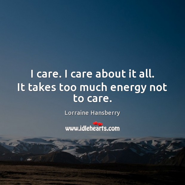 I care. I care about it all. It takes too much energy not to care. Lorraine Hansberry Picture Quote