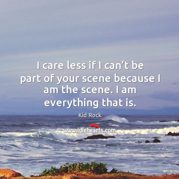 I care less if I can’t be part of your scene because I am the scene. I am everything that is. Kid Rock Picture Quote
