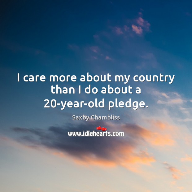 I care more about my country than I do about a 20-year-old pledge. Saxby Chambliss Picture Quote