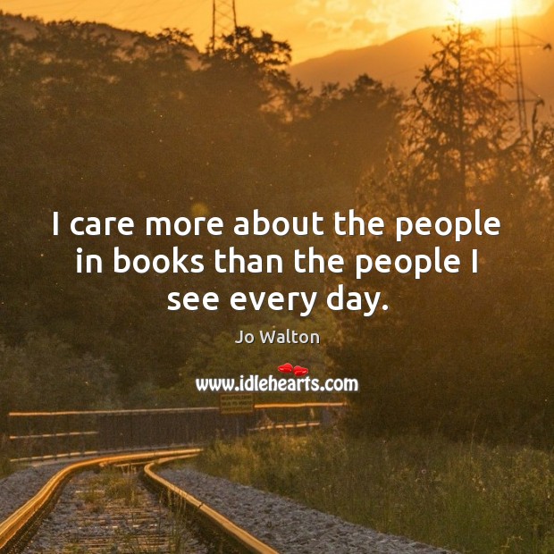I care more about the people in books than the people I see every day. Jo Walton Picture Quote