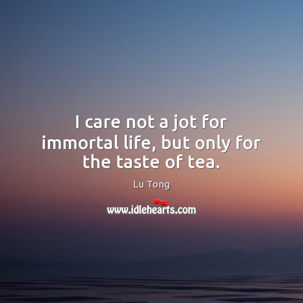 I care not a jot for immortal life, but only for the taste of tea. Lu Tong Picture Quote